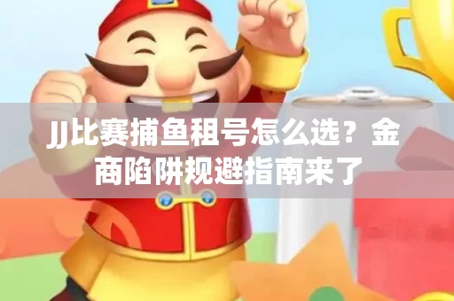 JJ比赛捕鱼租号怎么选？金商陷阱规避指南来了