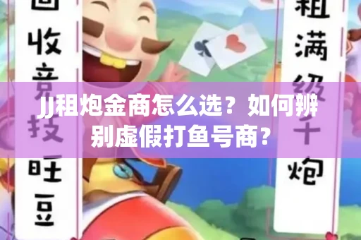 JJ租炮金商怎么选？如何辨别虚假打鱼号商？