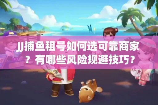 JJ捕鱼租号如何选可靠商家？有哪些风险规避技巧？