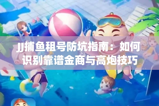 JJ捕鱼租号防坑指南：如何识别靠谱金商与高炮技巧