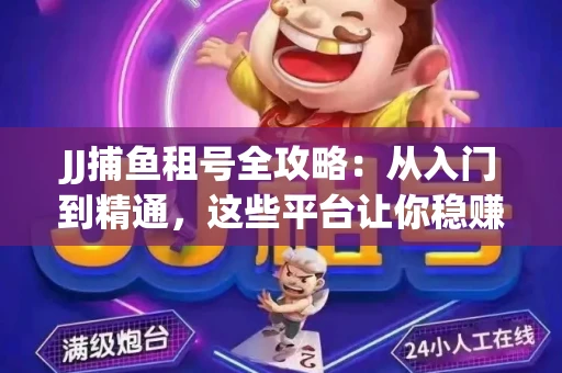 JJ捕鱼租号全攻略：从入门到精通，这些平台让你稳赚不亏