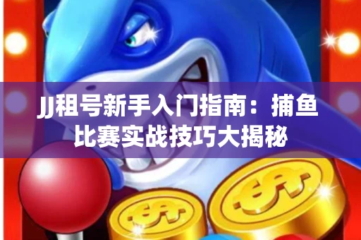 JJ租号新手入门指南：捕鱼比赛实战技巧大揭秘