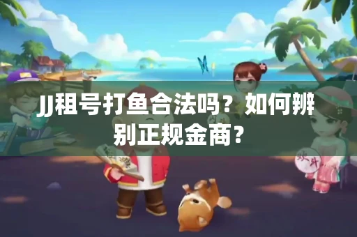 JJ租号打鱼合法吗？如何辨别正规金商？
