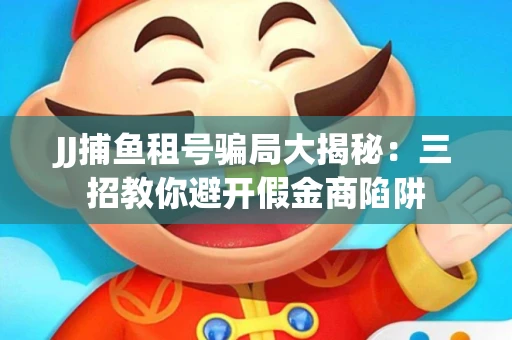 JJ捕鱼租号骗局大揭秘：三招教你避开假金商陷阱